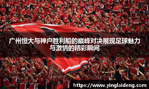 广州恒大与神户胜利船的巅峰对决展现足球魅力与激情的精彩瞬间