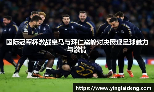 国际冠军杯激战皇马与拜仁巅峰对决展现足球魅力与激情