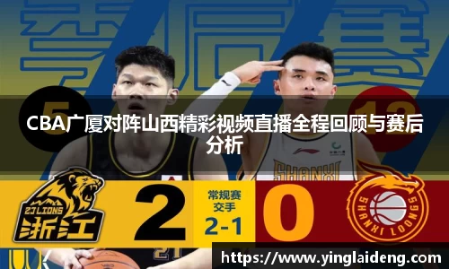CBA广厦对阵山西精彩视频直播全程回顾与赛后分析