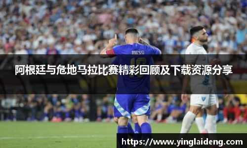 阿根廷与危地马拉比赛精彩回顾及下载资源分享