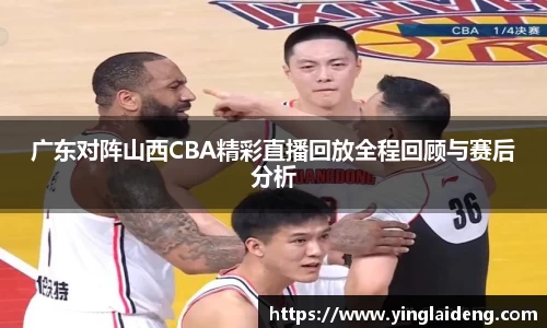 广东对阵山西CBA精彩直播回放全程回顾与赛后分析