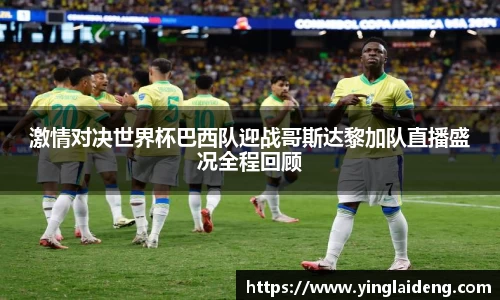 激情对决世界杯巴西队迎战哥斯达黎加队直播盛况全程回顾