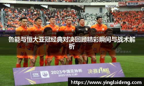 鲁能与恒大亚冠经典对决回顾精彩瞬间与战术解析