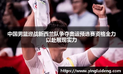 中国男篮迎战新西兰队争夺奥运预选赛资格全力以赴展现实力